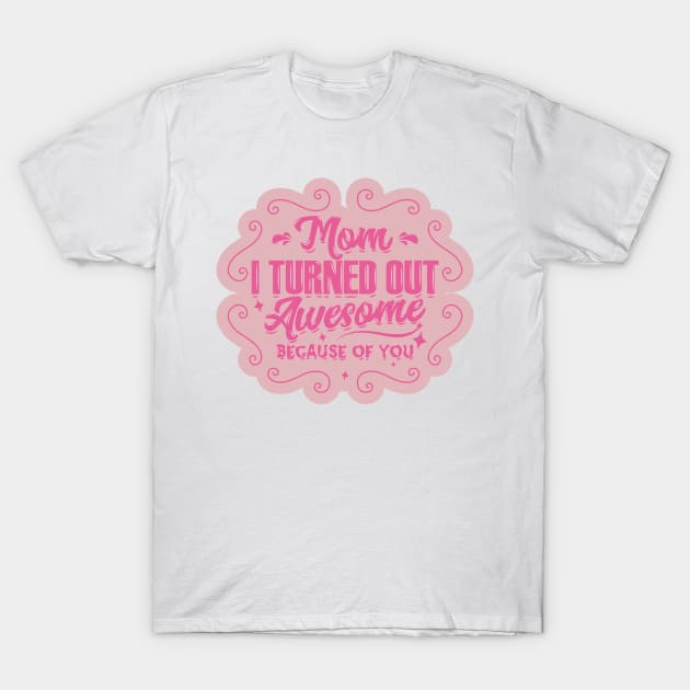 I Turned Out Awesome, Because of You, Mom T-Shirt by kindacoolbutnotreally